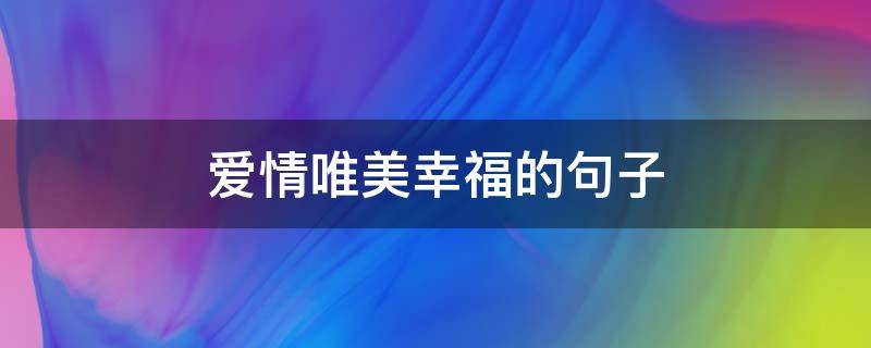 爱情唯美幸福的句子 关于爱情幸福美满的句子