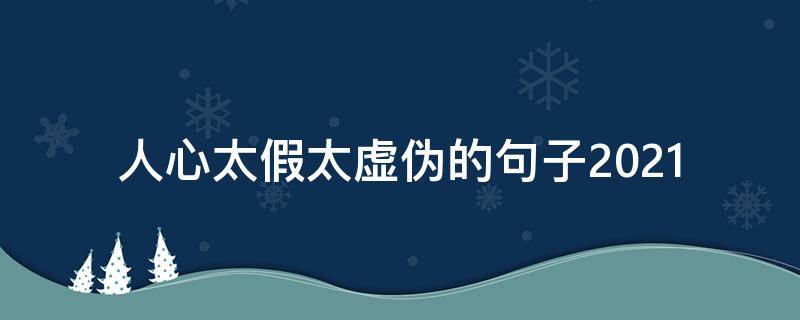 人心太假太虚伪的句子2021（人心太假太虚伪的句子说说）