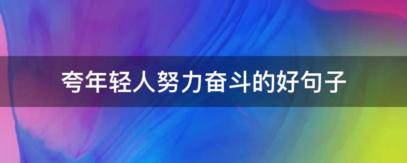 夸年轻人努力奋斗的好句子（赞美年轻人奋斗的佳句）