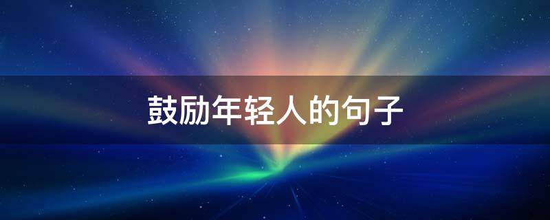 鼓励年轻人的句子 鼓励年轻人工作正能量句子