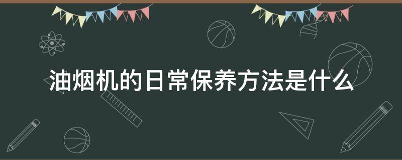 油烟机的日常保养方法是什么 油烟机的日常保养方法是什么呢