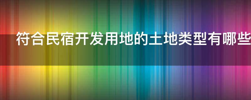 符合民宿开发用地的土地类型有哪些（符合民宿开发用地的土地类型有哪些）