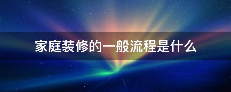 家庭装修的一般流程是什么（家庭装修的一般流程是什么意思）