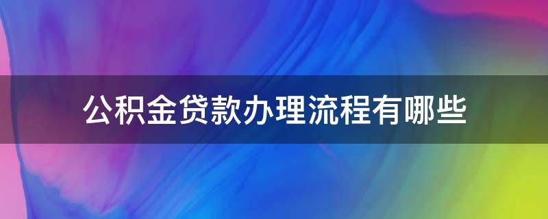 公积金贷款办理流程有哪些 办理住房公积金贷款的流程是什么呀