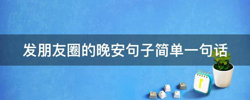 发朋友圈的晚安句子简单一句话 发朋友圈的晚安简单6个句子