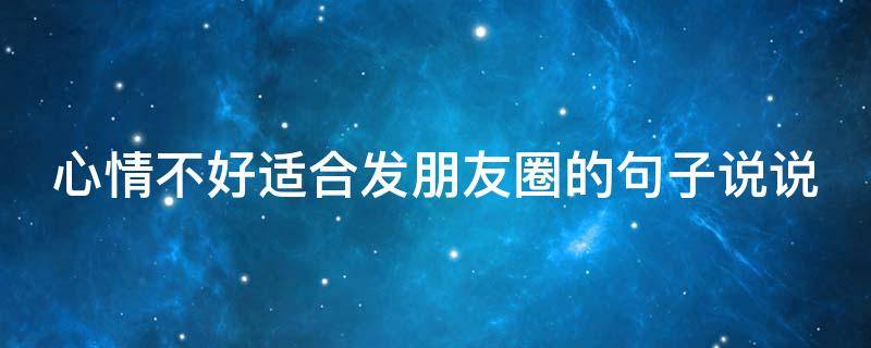 心情不好适合发朋友圈的句子说说（心情不好适合发朋友圈的句子说说短句）