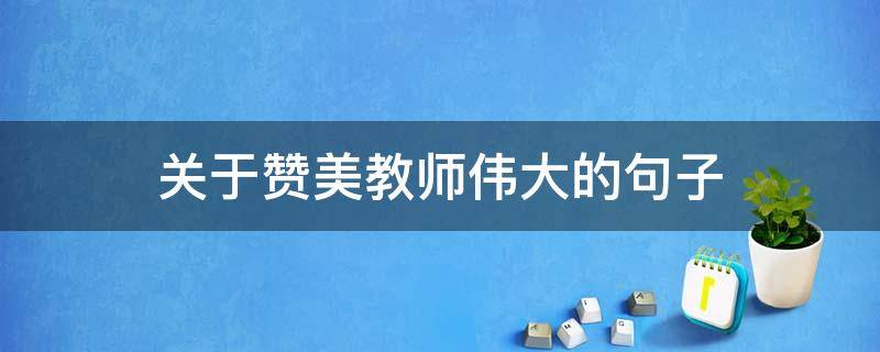 关于赞美教师伟大的句子 关于赞美教师伟大的句子简短