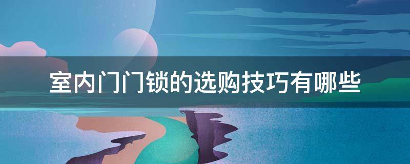 室内门门锁的选购技巧有哪些 室内门门锁的选购技巧有哪些视频