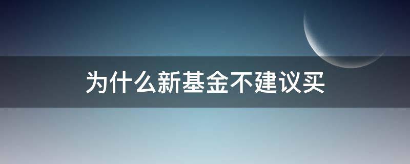 为什么新基金不建议买（为什么新基金不建议买入）