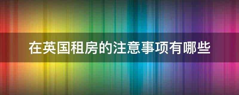 在英国租房的注意事项有哪些 在英国租房的注意事项有哪些英文翻译