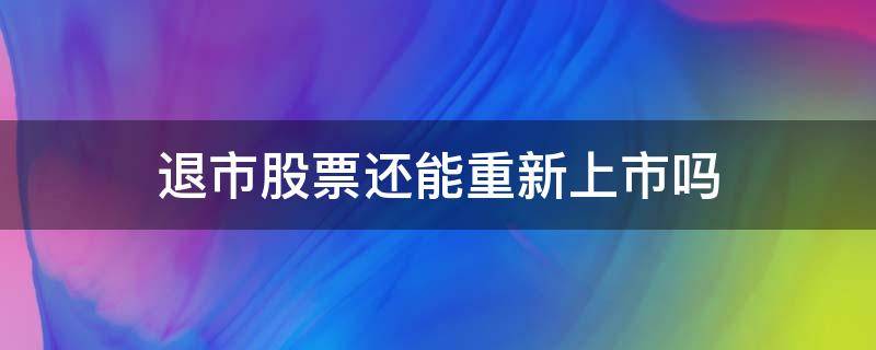 退市股票还能重新上市吗（创业板退市股票还能重新上市吗）