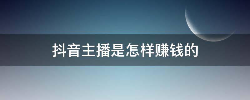 抖音主播是怎样赚钱的 抖音主播赚什么钱