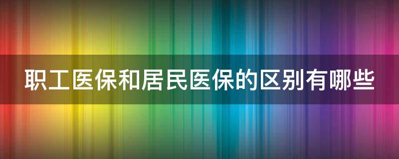 职工医保和居民医保的区别有哪些（职工医保和居民医保的区别有哪些?）