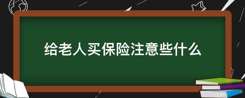 给老人买保险注意些什么（给老人买保险注意些什么问题）