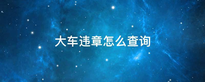 大车违章怎么查询 大车违章查询系统