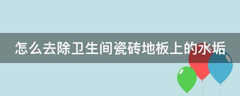 怎么去除卫生间瓷砖地板上的水垢（如何去除卫生间地板瓷砖污渍?）