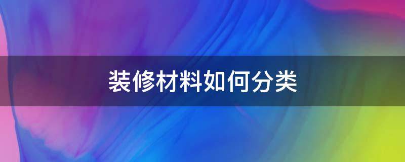 装修材料如何分类 装修材料怎么分类