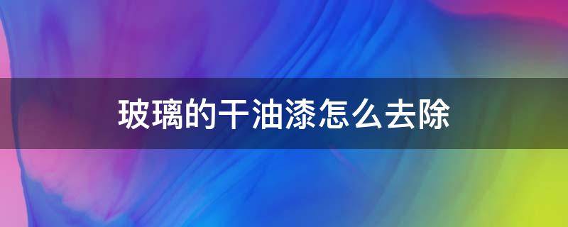 玻璃的干油漆怎么去除（玻璃的干油漆怎么去除干净）