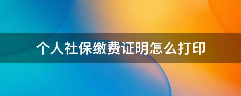 个人社保缴费证明怎么打印 个人社保缴费证明怎么打印的