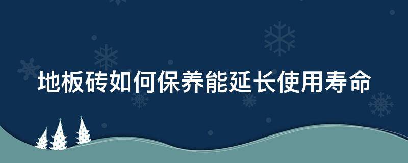 地板砖如何保养能延长使用寿命 地板砖如何保养能延长使用寿命的方法