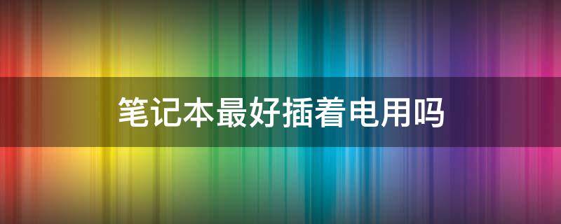 笔记本最好插着电用吗（笔记本平时用的时候插电用好还是用电池好）