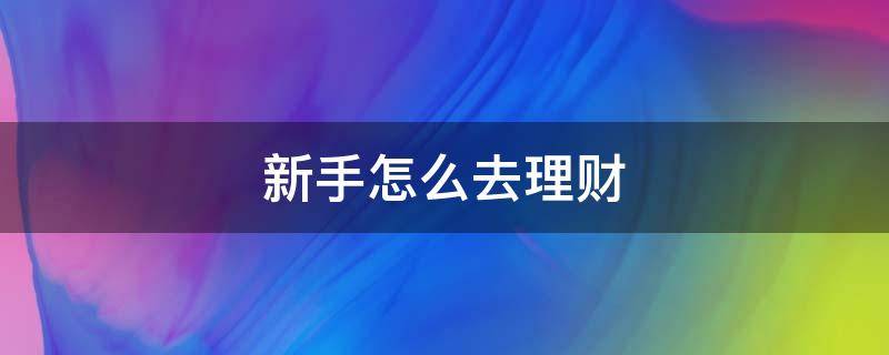 新手怎么去理财 新手应该怎么理财