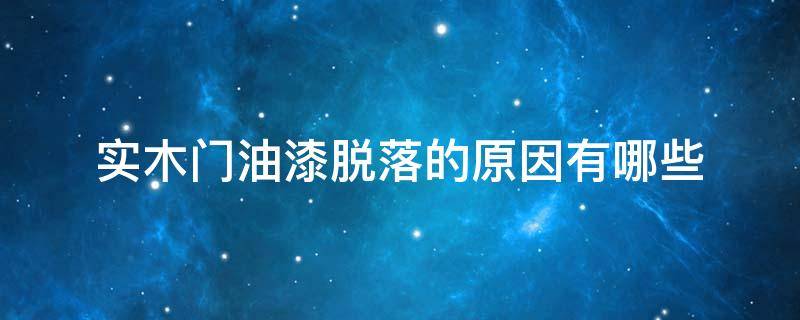 实木门油漆脱落的原因有哪些 实木门油漆开裂是什么原因