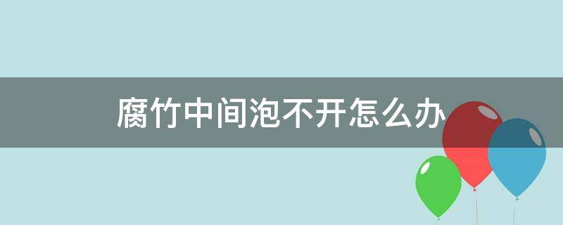 腐竹中间泡不开怎么办（腐竹泡不开怎么回事）