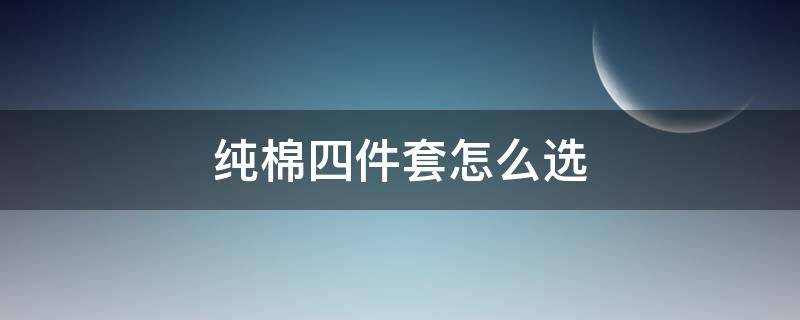 纯棉四件套怎么选（纯棉四件套怎么选不掉毛）