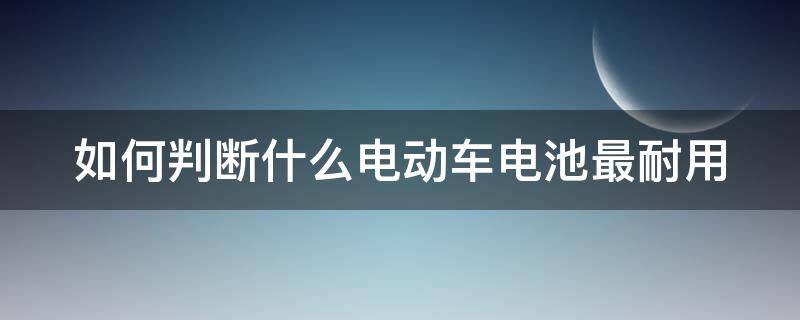 如何判断什么电动车电池最耐用（如何判断什么电动车电池最耐用呢）