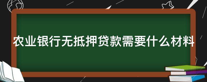 农业银行无抵押贷款需要什么材料（农业银行无抵押贷款需要什么材料呢）