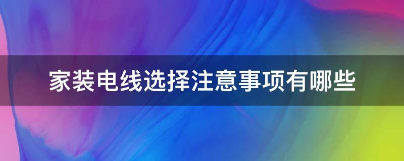 家装电线选择注意事项有哪些（家装电线选择注意事项有哪些问题）