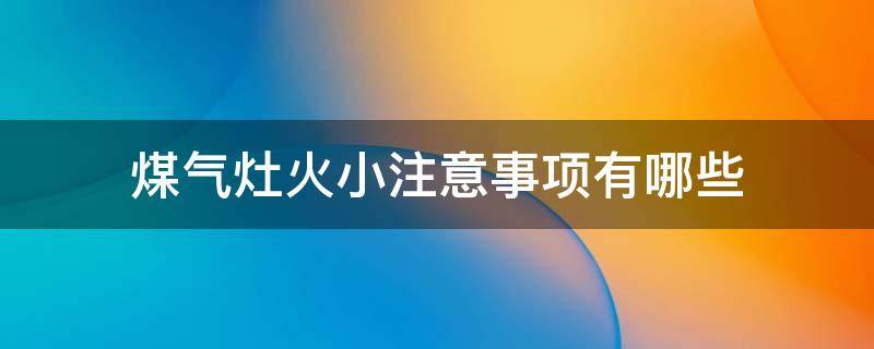 煤气灶火小注意事项有哪些（煤气灶火小注意事项有哪些危害）