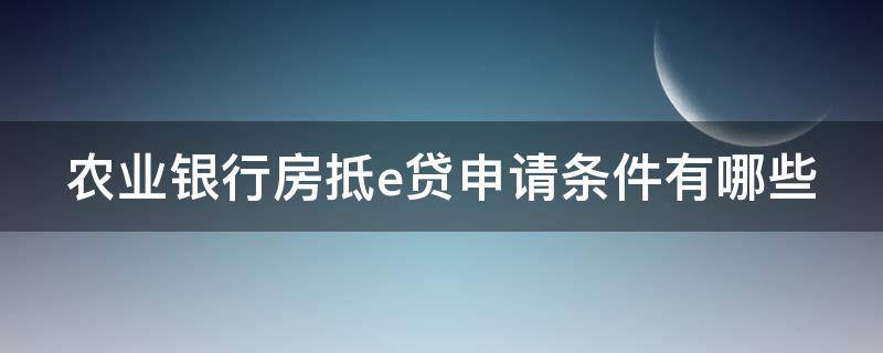 农业银行房抵e贷申请条件有哪些 农行房抵e贷容易申请吗