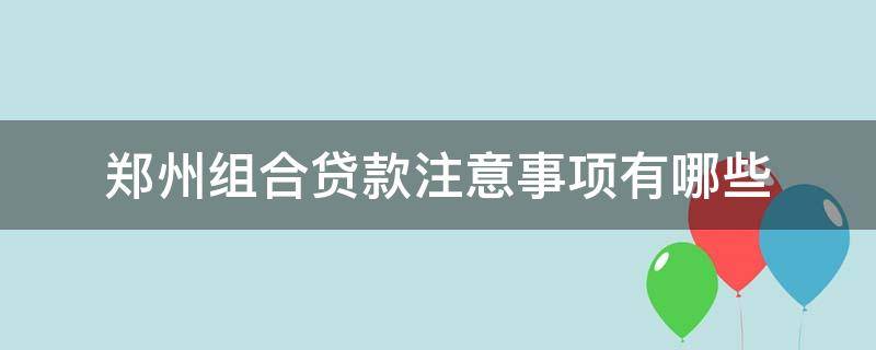 郑州组合贷款注意事项有哪些 郑州办理组合贷费用