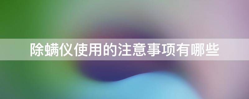 除螨仪使用的注意事项有哪些（除螨仪使用的注意事项有哪些图片）