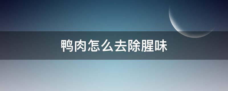 鸭肉怎么去除腥味（鸭肉怎样去除腥味）