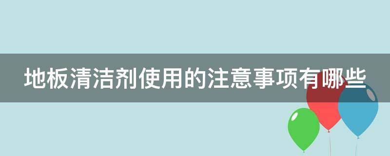 地板清洁剂使用的注意事项有哪些（地板清洁剂使用的注意事项有哪些呢）