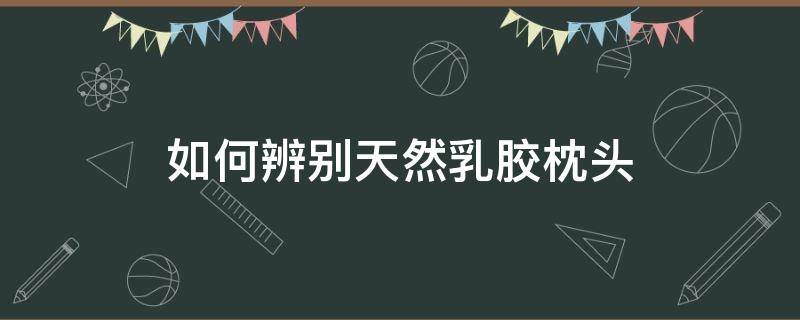 如何辨别天然乳胶枕头（如何辨别天然乳胶枕头的好坏）