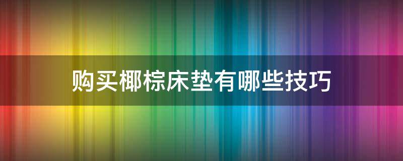 购买椰棕床垫有哪些技巧 购买椰棕床垫有哪些技巧视频