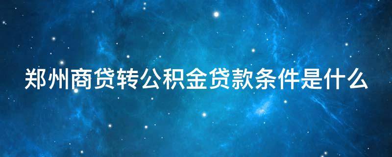 郑州商贷转公积金贷款条件是什么 郑州商贷转公积金贷款条件是什么样的