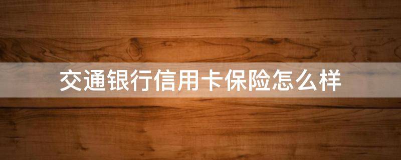 交通银行信用卡保险怎么样 交通银行信用卡保险怎么样可靠吗