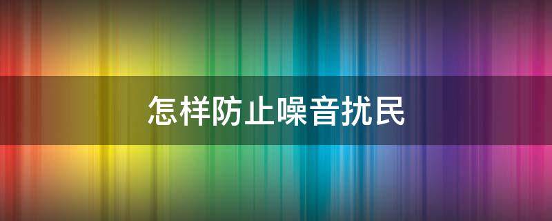 怎样防止噪音扰民 怎样防止噪音扰民的方法