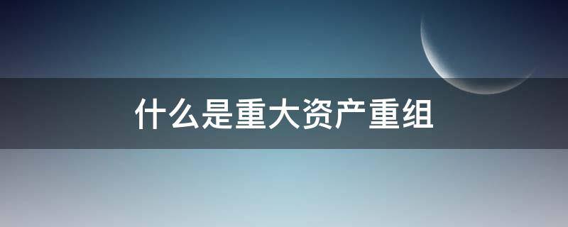 什么是重大资产重组 什么是重大资产重组?