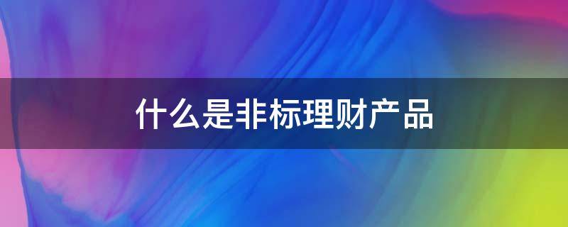 什么是非标理财产品 非标理财产品有哪些