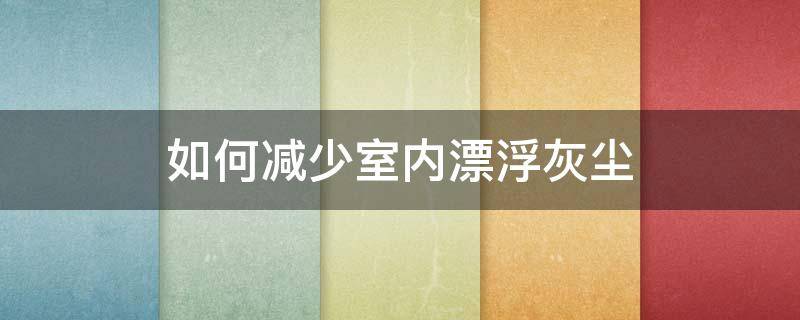 如何减少室内漂浮灰尘 如何减少室内漂浮灰尘的方法