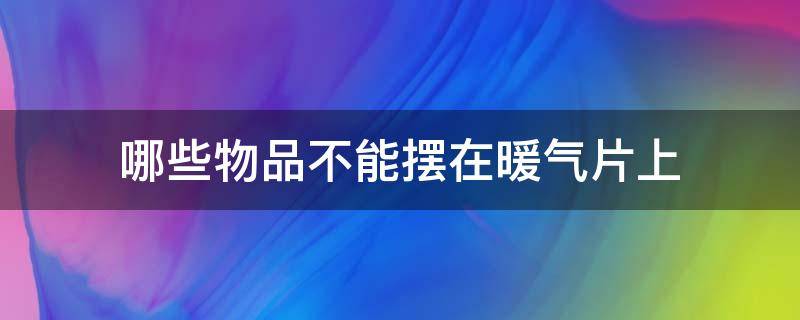 哪些物品不能摆在暖气片上 哪些物品不能摆在暖气片上放