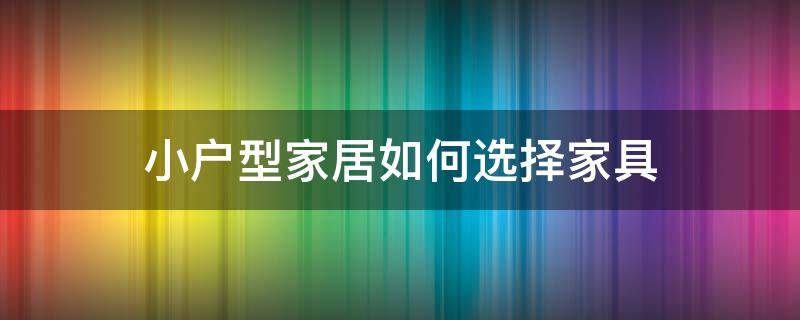 小户型家居如何选择家具 小户型家居如何选择家具品牌