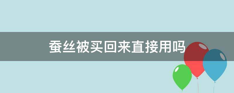 蚕丝被买回来直接用吗（蚕丝被买回来直接用吗）