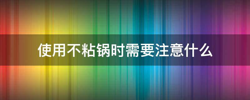 使用不粘锅时需要注意什么（使用不粘锅时需要注意什么问题）